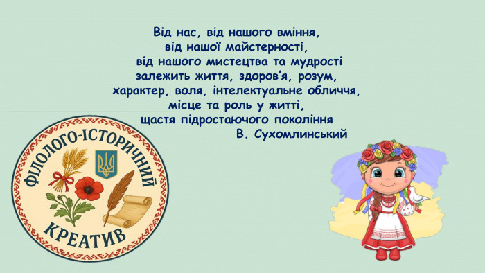 Від нас, від нашого вміння, від нашої майстерності, від нашого мистецтва та мудрості залежить життя, здоров’я, розум, характер, воля, інтелектуальне обличчя, місце та роль у житті, щастя підростаючого покоління В. Сухомлинський