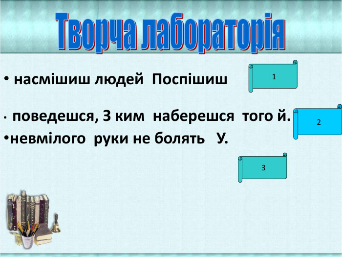  насмішиш людей Поспішиш поведешся, З ким наберешся того й.невмілого руки не болять У. Творча лабораторія123
