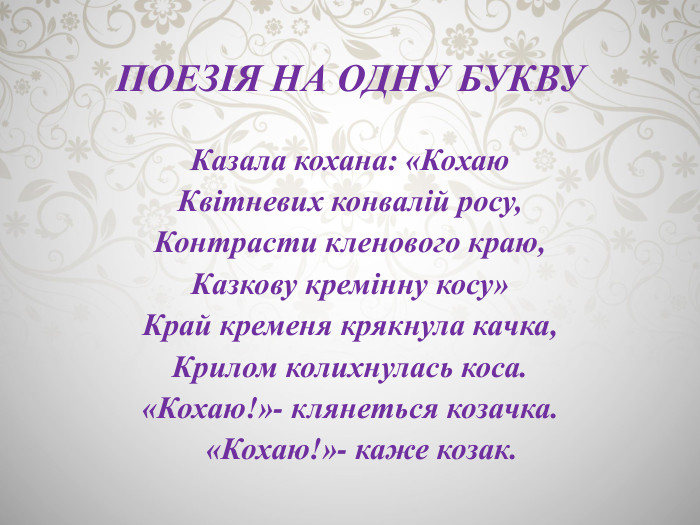 ПОЕЗІЯ НА ОДНУ БУКВУКазала кохана: «Кохаю. Квітневих конвалій росу,Контрасти кленового краю,Казкову кремінну косу»Край кременя крякнула качка,Крилом колихнулась коса.«Кохаю!»- клянеться козачка. «Кохаю!»- каже козак.