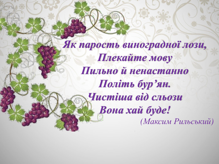 Як парость виноградної лози,Плекайте мову. Пильно й ненастанно. Політь бур’ян. Чистіша від сльози. Вона хай буде!(Максим Рильський)