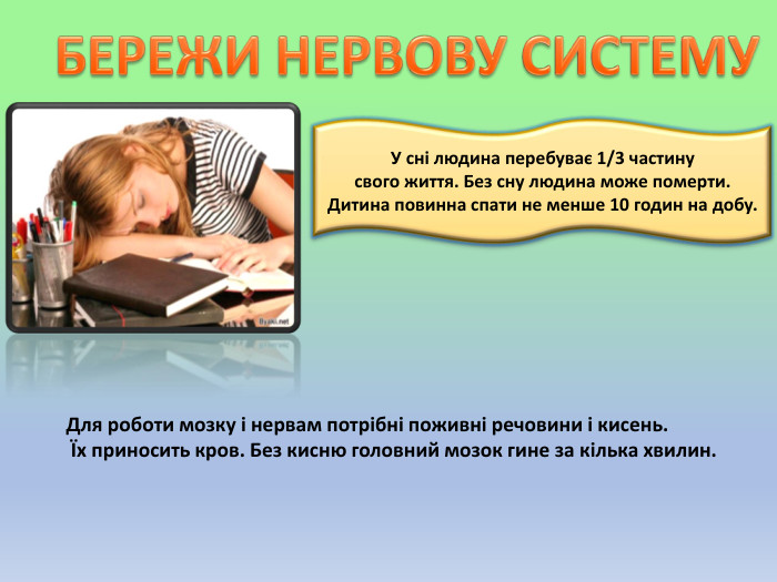 Для роботи мозку і нервам потрібні поживні речовини і кисень. Їх приносить кров. Без кисню головний мозок гине за кілька хвилин. БЕРЕЖИ НЕРВОВУ СИСТЕМУУ сні людина перебуває 1/3 частину свого життя. Без сну людина може померти. Дитина повинна спати не менше 10 годин на добу.