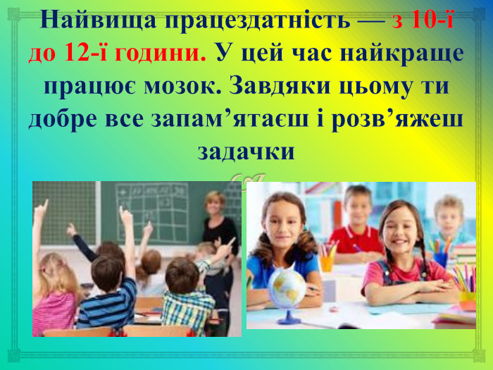 Найвища працездатність — з 10-ї до 12-ї години. У цей час найкраще працює мозок. Завдяки цьому ти добре все запам’ятаєш і розв’яжеш задачки