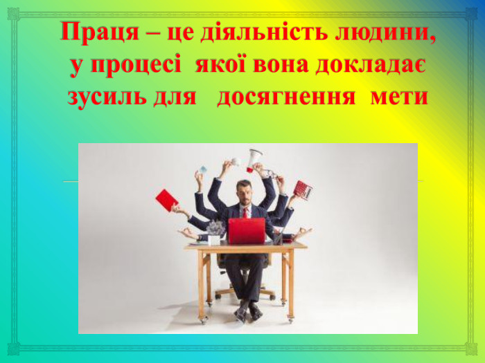 Праця – це діяльність людини,у процесі якої вона докладає зусиль для досягнення мети