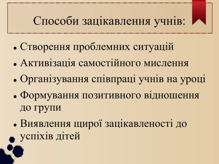 Способи зацікавлення учнів: Створення проблемних ситуацій Активізація самостійного мислення Організування співпраці учнів на уроці Формування позитивного відношення до групи Виявлення щирої зацікавленості до успіхів дітей 