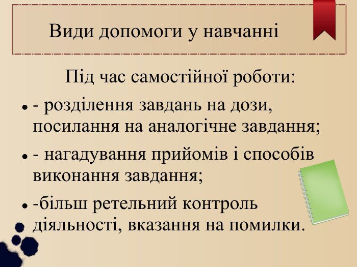  Види допомоги у навчанні Під час самостійної роботи: - розділення завдань на дози, посилання на аналогічне завдання; - нагадування прийомів і способів виконання завдання; -більш ретельний контроль діяльності, вказання на помилки. 