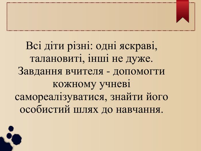 Всі діти різні: одні яскраві, талановиті, інші не дуже. Завдання вчителя - допомогти кожному учневі самореалізуватися, знайти його особистий шлях до навчання.  