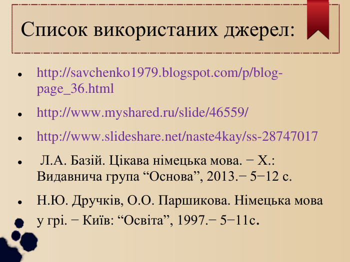 Список використаних джерел: http://savchenko1979.blogspot.com/p/blog-page_36.html http://www.myshared.ru/slide/46559/ http://www.slideshare.net/naste4kay/ss-28747017  Л.А. Базій. Цікава німецька мова. − Х.: Видавнича група “Основа”, 2013.− 5−12 с. Н.Ю. Дручків, О.О. Паршикова. Німецька мова у грі. − Київ: “Освіта”, 1997.− 5−11с.  