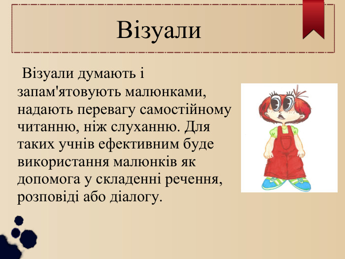  Візуали  Візуали думають і запам'ятовують малюнками, надають перевагу самостійному читанню, ніж слуханню. Для таких учнів ефективним буде використання малюнків як допомога у складенні речення, розповіді або діалогу. 