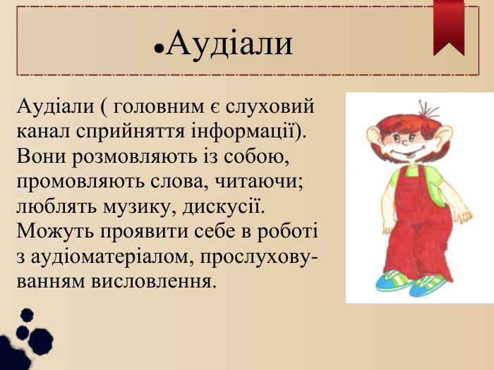 Аудіали Аудіали ( головним є слуховий  канал сприйняття інформації).  Вони розмовляють із собою,  промовляють слова, читаючи;  люблять музику, дискусії.  Можуть проявити себе в роботі з аудіоматеріалом, прослухову- ванням висловлення. 