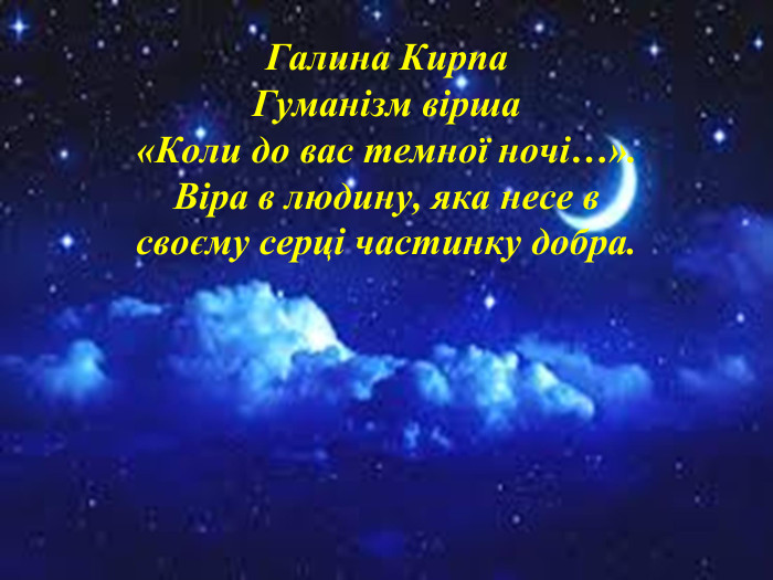 Галина Кирпа Гуманізм вірша «Коли до вас темної ночі…». Віра в людину, яка несе в своєму серці частинку добра.