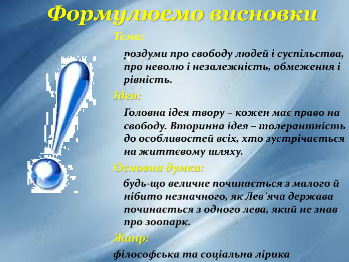 Тема: роздуми про свободу людей і суспільства, про неволю і незалежність, обмеження і рівність.Ідея: Головна ідея твору – кожен має право на свободу. Вторинна ідея – толерантність до особливостей всіх, хто зустрічається на життєвому шляху. Основна думка: будь-що величне починається з малого й нібито незначного, як Лев᾿яча держава починається з одного лева, який не знав про зоопарк. Жанр: філософська та соціальна лірика. Формулюємо висновки