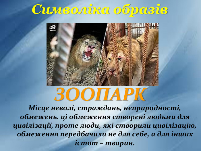 Місце неволі, страждань, неприродності, обмежень. ці обмеження створені людьми для цивілізації, проте люди, які створили цивілізацію, обмеження передбачили не для себе, а для інших істот – тварин. Символіка образів. ЗООПАРК