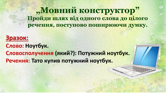 „Мовний конструктор”Пройди шлях від одного слова до цілого речення, поступово поширюючи думку. Зразок: Слово: Ноутбук. Словосполучення (який?): Потужний ноутбук. Речення: Тато купив потужний ноутбук.