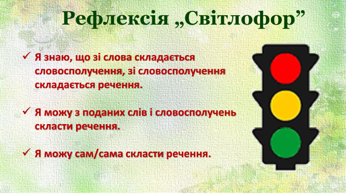 Рефлексія „Світлофор”Я знаю, що зі слова складається словосполучення, зі словосполучення складається речення. Я можу з поданих слів і словосполучень скласти речення. Я можу сам/сама скласти речення. 