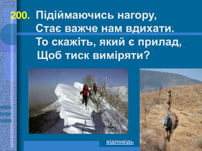 200.  Підіймаючись нагору,         Стає важче нам вдихати.         То скажіть, який є прилад,       Щоб тиск виміряти?  відповідь 