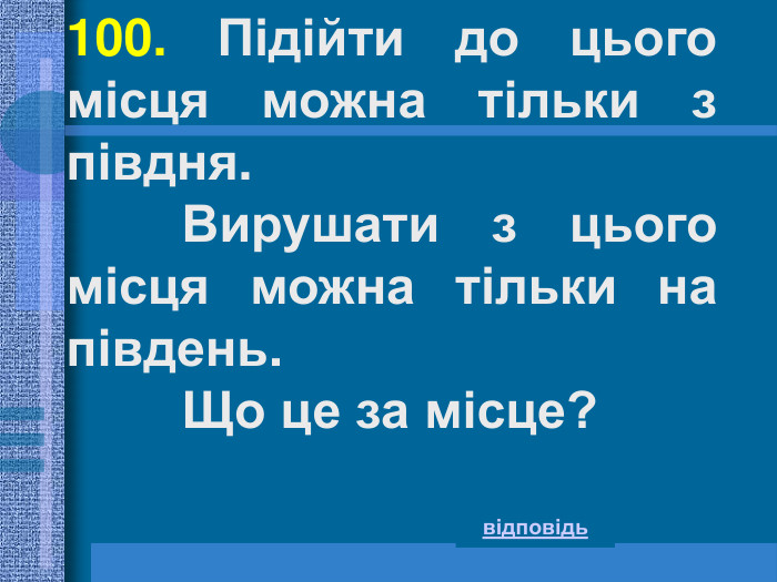 100. Підійти до цього місця можна тільки з півдня.         Вирушати з цього місця можна тільки на південь.         Що це за місце?  відповідь 