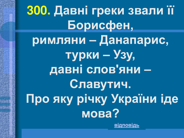 300. Давні греки звали її Борисфен,  римляни – Данапарис, турки – Узу, давні слов'яни – Славутич.  Про яку річку України іде мова? відповідь 