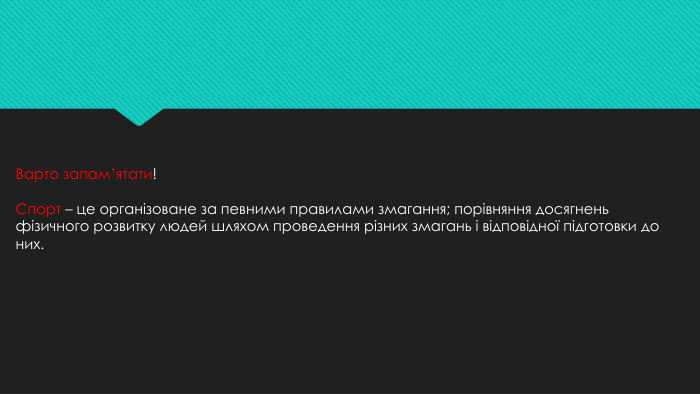 Варто запам’ятати!Спорт – це організоване за певними правилами змагання; порівняння досягнень фізичного розвитку людей шляхом проведення різних змагань і відповідної підготовки до них. 