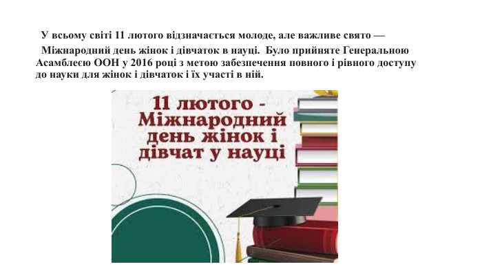  У всьому світі 11 лютого відзначається молоде, але важливе свято —  Міжнародний день ​​жінок і дівчаток в науці. Було прийняте Генеральною Асамблеєю ООН у 2016 році з метою забезпечення повного і рівного доступу до науки для жінок і дівчаток і їх участі в ній. 