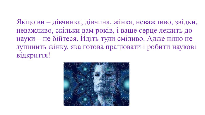 Якщо ви – дівчинка, дівчина, жінка, неважливо, звідки, неважливо, скільки вам років, і ваше серце лежить до науки – не бійтеся. Йдіть туди сміливо. Адже ніщо не зупинить жінку, яка готова працювати і робити наукові відкриття!