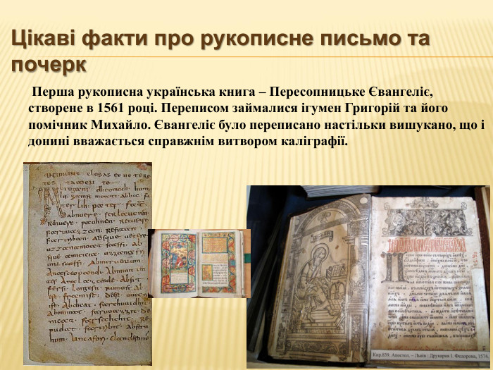 Цікаві факти про рукописне письмо та почерк Перша рукописна українська книга – Пересопницьке Євангеліє, створене в 1561 році. Переписом займалися ігумен Григорій та його помічник Михайло. Євангеліє було переписано настільки вишукано, що і донині вважається справжнім витвором каліграфії.