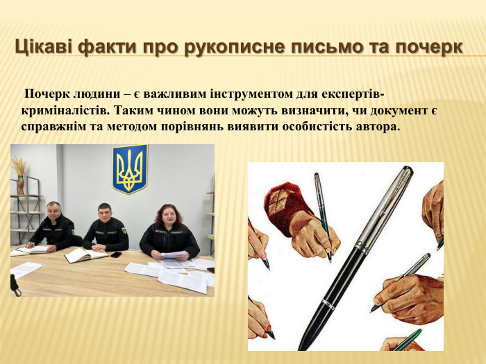 Цікаві факти про рукописне письмо та почерк Почерк людини – є важливим інструментом для експертів-криміналістів. Таким чином вони можуть визначити, чи документ є справжнім та методом порівнянь виявити особистість автора.