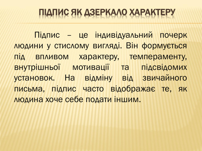 Підпис як дзеркало характеру Підпис – це індивідуальний почерк людини у стислому вигляді. Він формується під впливом характеру, темпераменту, внутрішньої мотивації та підсвідомих установок. На відміну від звичайного письма, підпис часто відображає те, як людина хоче себе подати іншим.