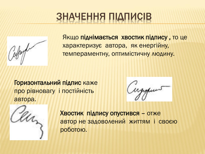 Значення підписів. Якщо піднімається хвостик підпису , то це характеризує автора, як енергійну, темпераментну, оптимістичну людину. Горизонтальний підпис каже про рівновагу і постійність автора. Хвостик підпису опустився – отже автор не задоволений життям і своєю роботою. 
