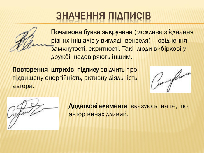 Значення підписів. Початкова буква закручена (можливе з’єднання різних ініціалів у вигляді вензеля) – свідчення замкнутості, скритності. Такі люди вибіркові у дружбі, недовіряють іншим. Повторення штрихів підпису свідчить про підвищену енергійність, активну діяльність автора. Додаткові елементи вказують на те, що автор винахідливий.