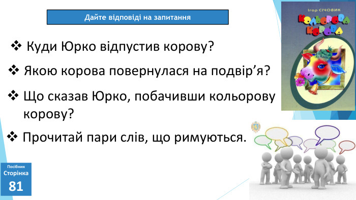 07.03.2025 СьогодніДайте відповіді на запитання. Посібник. Сторінка81 Куди Юрко відпустив корову?Прочитай пари слів, що римуються. Якою корова повернулася на подвір’я?Що сказав Юрко, побачивши кольорову корову?