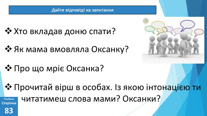 07.03.2025 СьогодніДайте відповіді на запитання. Посібник. Сторінка83 Хто вкладав доню спати?Як мама вмовляла Оксанку?Про що мріє Оксанка?Прочитай вірш в особах. Із якою інтонацією ти читатимеш слова мами? Оксанки?