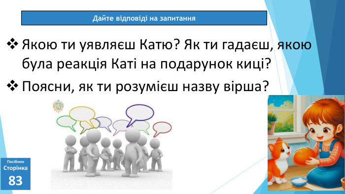 07.03.2025 СьогодніДайте відповіді на запитання. Посібник. Сторінка83 Якою ти уявляєш Катю? Як ти гадаєш, якою була реакція Каті на подарунок киці?Поясни, як ти розумієш назву вірша?