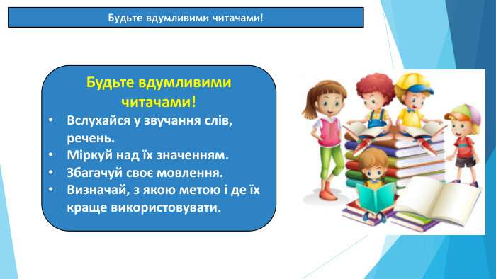 07.03.2025 СьогодніБудьте вдумливими читачами!Будьте вдумливими читачами!Вслухайся у звучання слів, речень. Міркуй над їх значенням. Збагачуй своє мовлення. Визначай, з якою метою і де їх краще використовувати. 