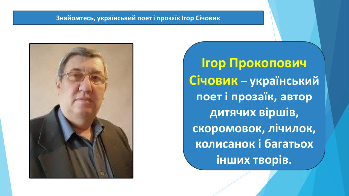 07.03.2025 СьогодніЗнайомтесь, український поет і прозаїк Ігор СічовикІгор Прокопович Січовик – український поет і прозаїк, автор дитячих віршів, скоромовок, лічилок, колисанок і багатьох інших творів.