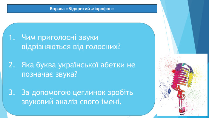 Вправа «Відкритий мікрофон»Чим приголосні звуки відрізняються від голосних?Яка буква української абетки не позначає звука?За допомогою цеглинок зробіть звуковий аналіз свого імені.