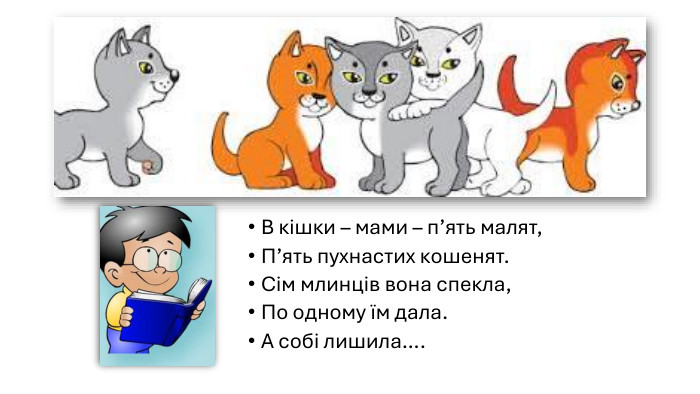В кішки – мами – п’ять малят,П’ять пухнастих кошенят. Сім млинців вона спекла,По одному їм дала. А собі лишила…. 