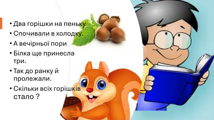 Два горішки на пеньку. Спочивали в холодку. А вечірньої пори. Білка ще принесла три. Так до ранку й пролежали. Скільки всіх горішків стало ?
