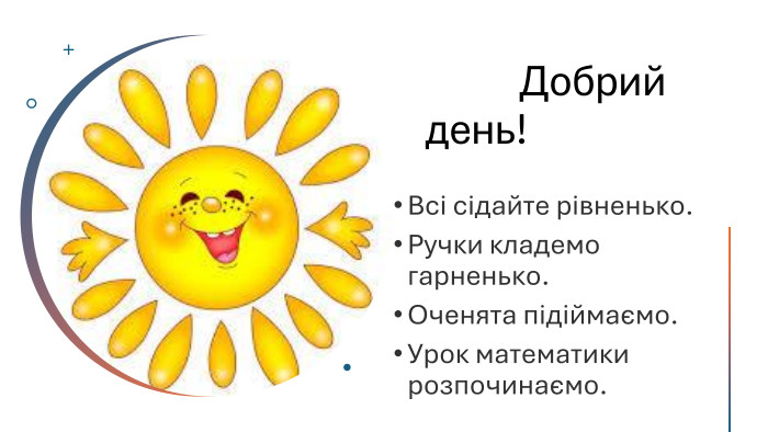  Добрий день!Всі сідайте рівненько. Ручки кладемо гарненько. Оченята підіймаємо. Урок математики розпочинаємо.