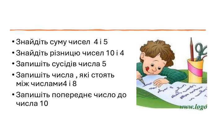 Знайдіть суму чисел 4 і 5 Знайдіть різницю чисел 10 і 4 Запишіть сусідів числа 5 Запишіть числа , які стоять між числами4 і 8 Запишіть попереднє число до числа 10