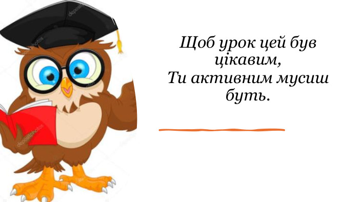 Щоб урок цей був цікавим, Ти активним мусиш буть. 