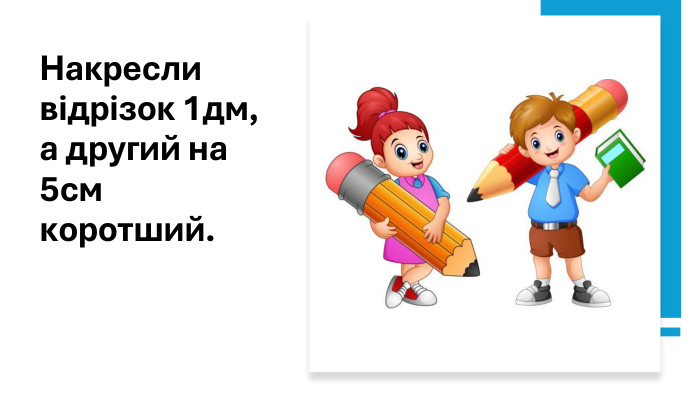 Накресли відрізок 1дм, а другий на 5см коротший.