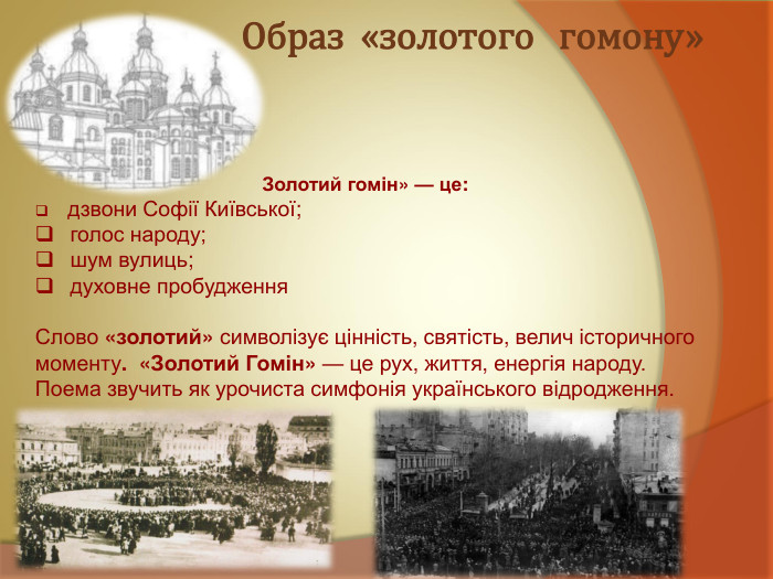  Образ  «золотого   гомону» Золотий гомін» — це:   дзвони Софії Київської;  голос народу;   шум вулиць;  духовне пробудження  Слово «золотий» символізує цінність, святість, велич історичного моменту.  «Золотий Гомін» — це рух, життя, енергія народу. Поема звучить як урочиста симфонія українського відродження. 
