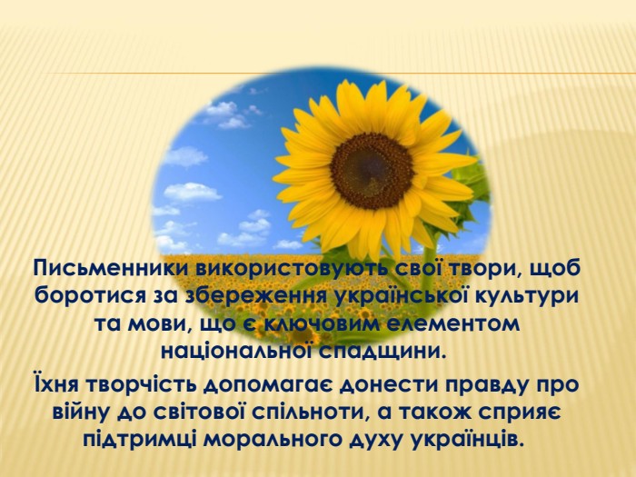 Письменники використовують свої твори, щоб боротися за збереження української культури та мови, що є ключовим елементом національної спадщини. Їхня творчість допомагає донести правду про війну до світової спільноти, а також сприяє підтримці морального духу українців. 