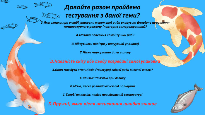 Давайте разом пройдемо тестування з даної теми?3. Яка ознака при огляді упаковки мороженої риби вказує на ймовірне порушення температурного режиму (повторне заморожування)?A. Матова поверхня самої тушки риби. B. Відсутність повітря у вакуумній упаковціC. Чітке маркування дати вилову. D. Наявність снігу або льоду всередині самої упаковки4. Яким має бути стан м'язів (текстура) свіжої риби високої якості?A. Слизькі та в'язкі при дотику. B. М'які, легко розпадаються під пальцями. C. Тверді як камінь навіть при кімнатній температуріD. Пружні, ямка після натискання швидко зникає