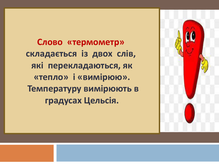 Слово  «термометр» складається  із  двох  слів, які  перекладаються, як«тепло»  і «вимірюю». Температуру вимірюють в градусах Цельсія.