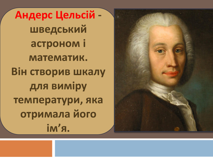 Андерс Цельсій - шведський астроном і математик. Він створив шкалу для виміру температури, яка отримала його ім’я.