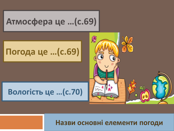 Атмосфера це …(с.69)Погода це …(с.69)Вологість це …(с.70)Назви основні елементи погоди