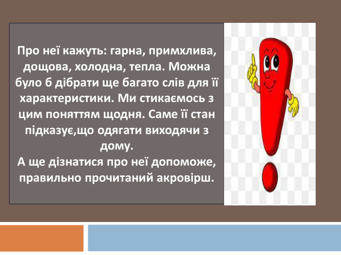 Про неї кажуть: гарна, примхлива, дощова, холодна, тепла. Можна було б дібрати ще багато слів для її характеристики. Ми стикаємось з цим поняттям щодня. Саме її стан підказує,що одягати виходячи з дому. А ще дізнатися про неї допоможе, правильно прочитаний акровірш.