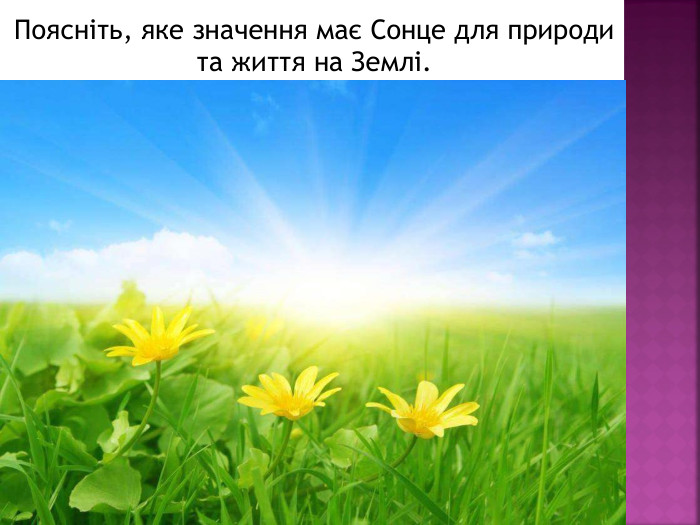 Поясніть, яке значення має Сонце для природи та життя на Землі.