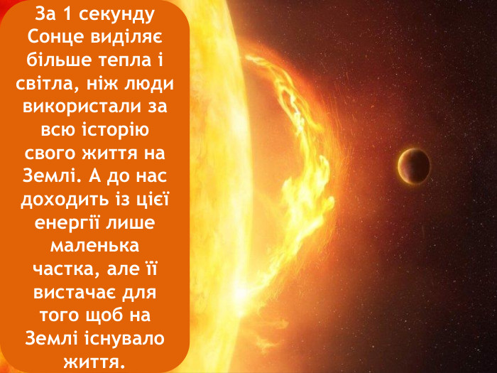 За 1 секунду Сонце виділяє більше тепла і світла, ніж люди використали за всю історію свого життя на Землі. А до нас доходить із цієї енергії лише маленька частка, але її вистачає для того щоб на Землі існувало життя.